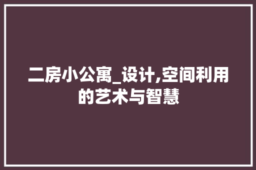 二房小公寓_设计,空间利用的艺术与智慧