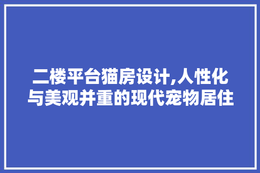 二楼平台猫房设计,人性化与美观并重的现代宠物居住空间