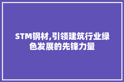 STM钢材,引领建筑行业绿色发展的先锋力量