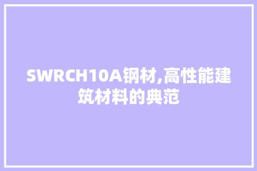 SWRCH10A钢材,高性能建筑材料的典范