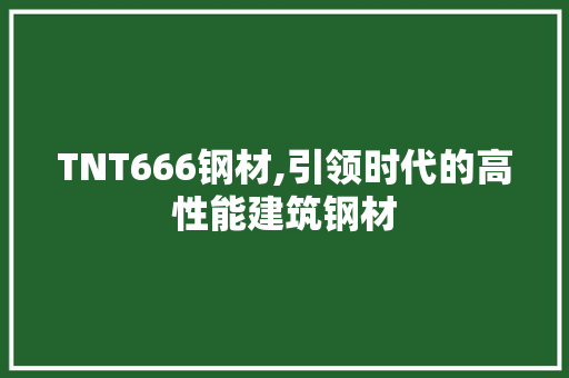 TNT666钢材,引领时代的高性能建筑钢材 装修攻略