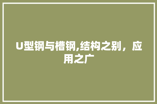U型钢与槽钢,结构之别，应用之广