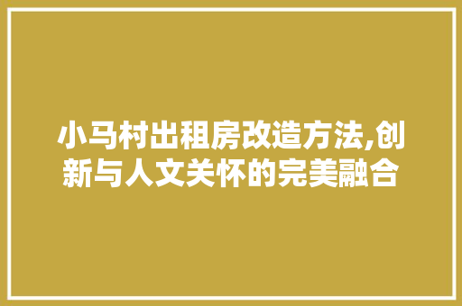 小马村出租房改造方法,创新与人文关怀的完美融合