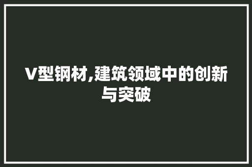 V型钢材,建筑领域中的创新与突破