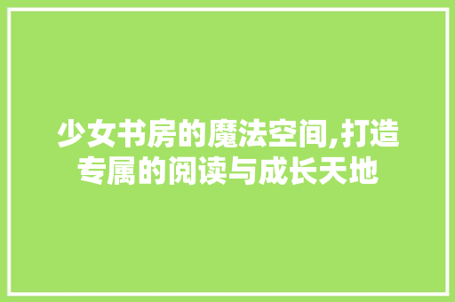 少女书房的魔法空间,打造专属的阅读与成长天地