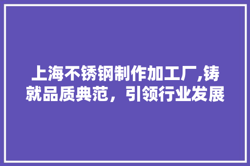 上海不锈钢制作加工厂,铸就品质典范，引领行业发展 装修材料