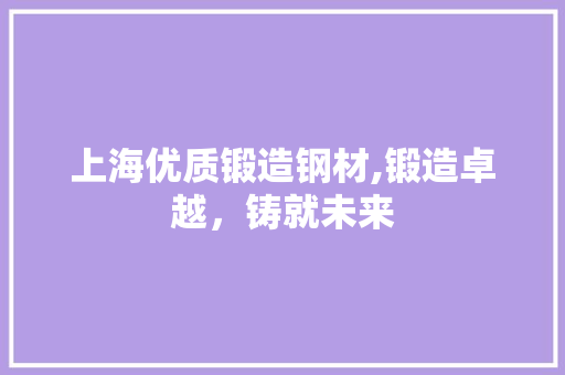 上海优质锻造钢材,锻造卓越，铸就未来 景观设计