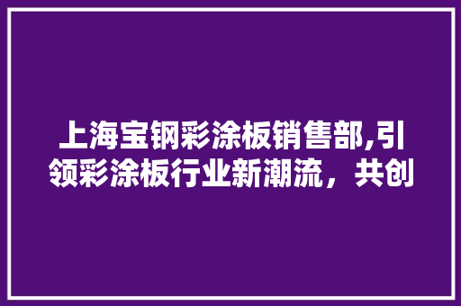 上海宝钢彩涂板销售部,引领彩涂板行业新潮流，共创美好未来 庭院装修