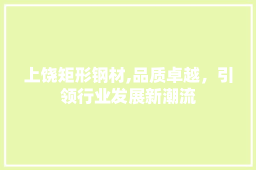 上饶矩形钢材,品质卓越,引领行业发展新潮流 墙面装饰 上饶矩形钢材,品质卓越,引领行业发展新潮流 墙面装饰