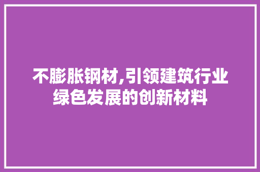不膨胀钢材,引领建筑行业绿色发展的创新材料
