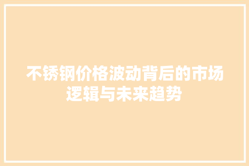 不锈钢价格波动背后的市场逻辑与未来趋势