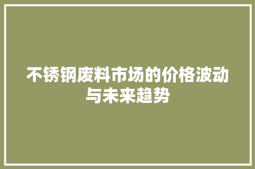 不锈钢废料市场的价格波动与未来趋势