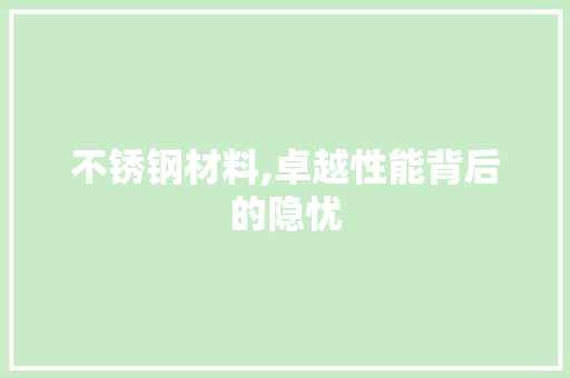 不锈钢材料,卓越性能背后的隐忧