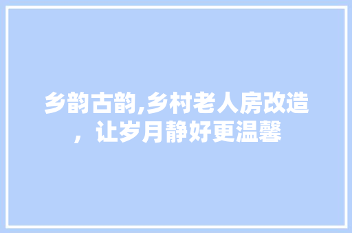 乡韵古韵,乡村老人房改造，让岁月静好更温馨