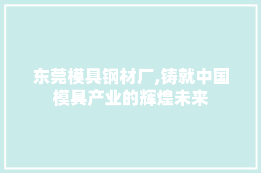 东莞模具钢材厂,铸就中国模具产业的辉煌未来