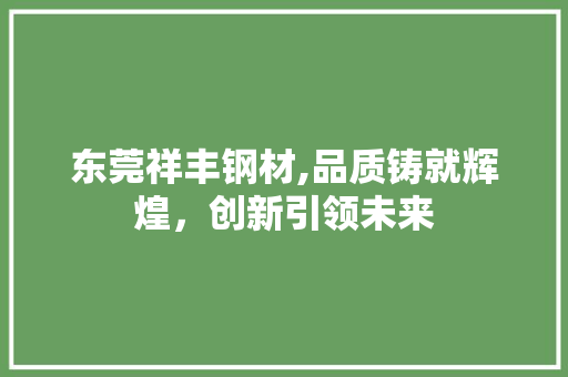 东莞祥丰钢材,品质铸就辉煌，创新引领未来