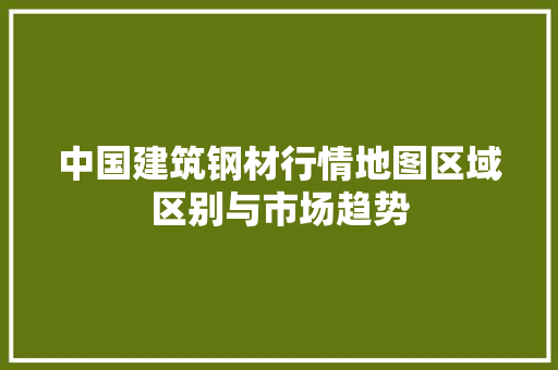 中国建筑钢材行情地图区域区别与市场趋势