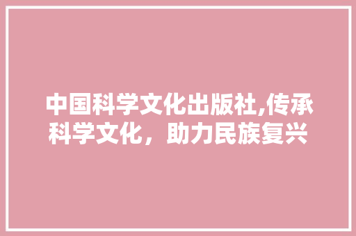中国科学文化出版社,传承科学文化，助力民族复兴