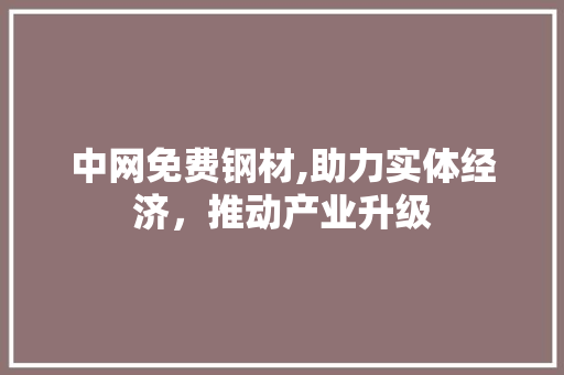 中网免费钢材,助力实体经济，推动产业升级
