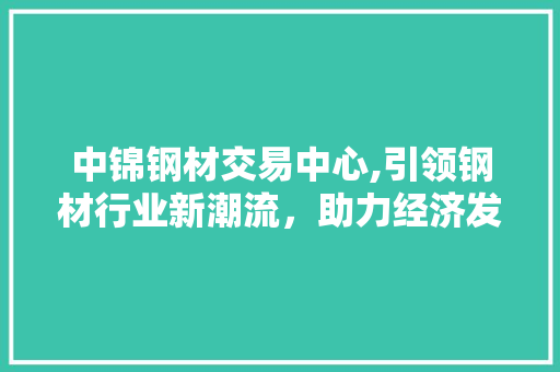 中锦钢材交易中心,引领钢材行业新潮流，助力经济发展