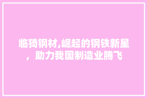临猗钢材,崛起的钢铁新星，助力我国制造业腾飞