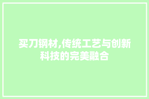 买刀钢材,传统工艺与创新科技的完美融合