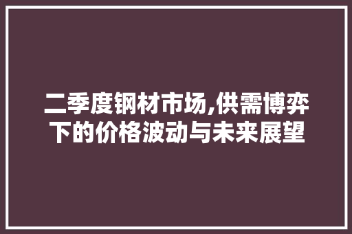 二季度钢材市场,供需博弈下的价格波动与未来展望 景观设计