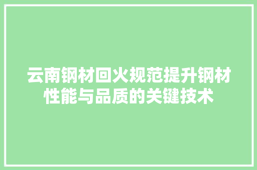 云南钢材回火规范提升钢材性能与品质的关键技术