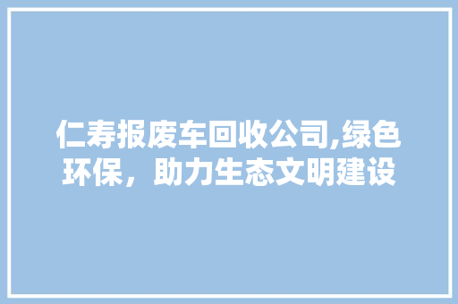 仁寿报废车回收公司,绿色环保，助力生态文明建设 景观设计