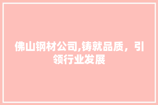 佛山钢材公司,铸就品质，引领行业发展