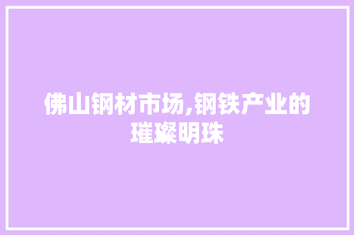 佛山钢材市场,钢铁产业的璀璨明珠 景观设计