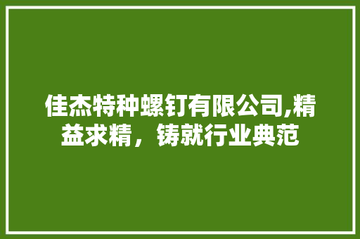 佳杰特种螺钉有限公司,精益求精，铸就行业典范 装修攻略