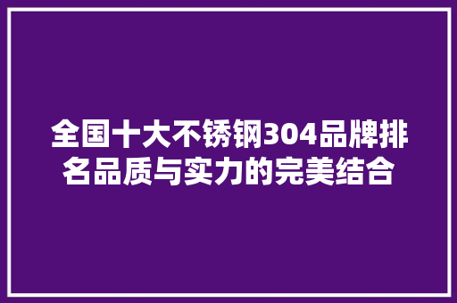 全国十大不锈钢304品牌排名品质与实力的完美结合