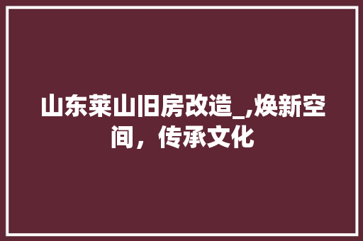 山东莱山旧房改造_,焕新空间，传承文化