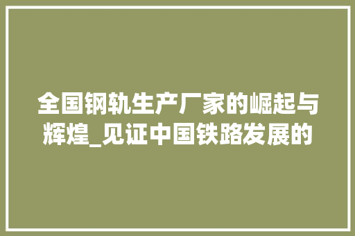 全国钢轨生产厂家的崛起与辉煌_见证中国铁路发展的坚实步伐