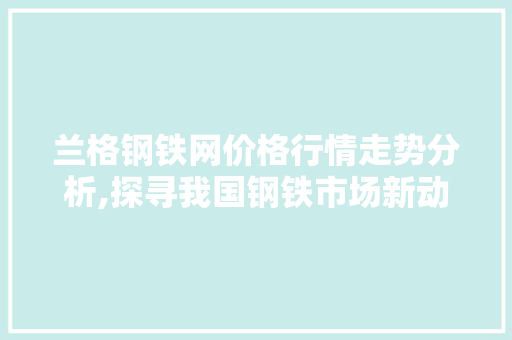 兰格钢铁网价格行情走势分析,探寻我国钢铁市场新动向