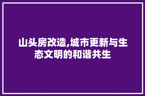 山头房改造,城市更新与生态文明的和谐共生