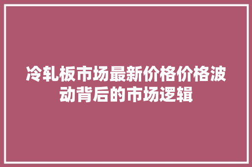 冷轧板市场最新价格价格波动背后的市场逻辑