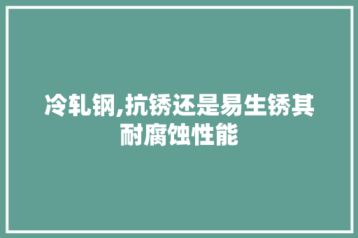 冷轧钢,抗锈还是易生锈其耐腐蚀性能