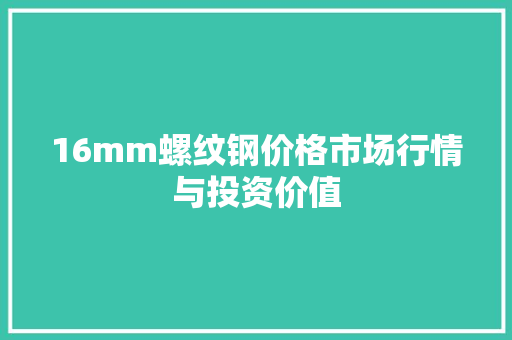 16mm螺纹钢价格市场行情与投资价值