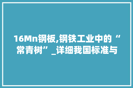 16Mn钢板,钢铁工业中的“常青树”_详细我国标准与性能
