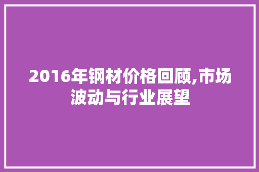 2016年钢材价格回顾,市场波动与行业展望