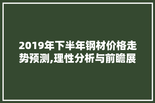 2019年下半年钢材价格走势预测,理性分析与前瞻展望 墙面装饰