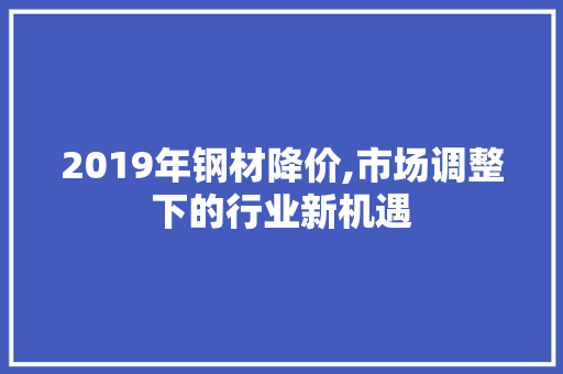 2019年钢材降价,市场调整下的行业新机遇
