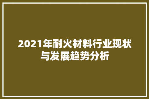 2021年耐火材料行业现状与发展趋势分析