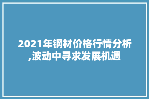 2021年钢材价格行情分析,波动中寻求发展机遇 门窗装修
