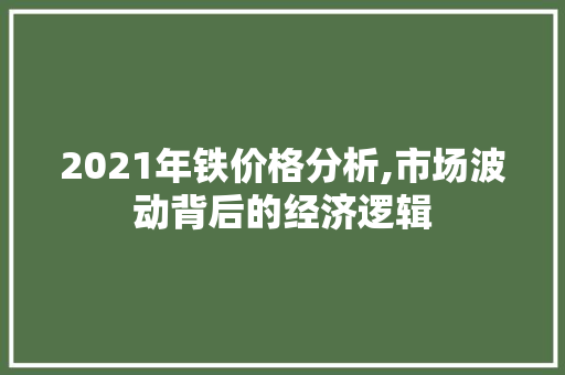 2021年铁价格分析,市场波动背后的经济逻辑 庭院装修