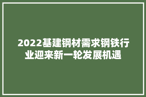 2022基建钢材需求钢铁行业迎来新一轮发展机遇