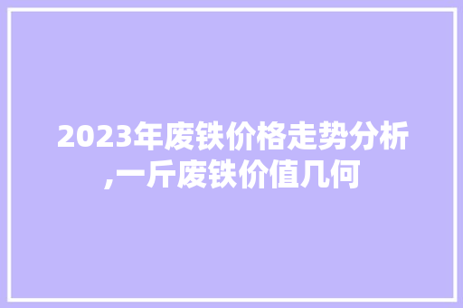 2023年废铁价格走势分析,一斤废铁价值几何