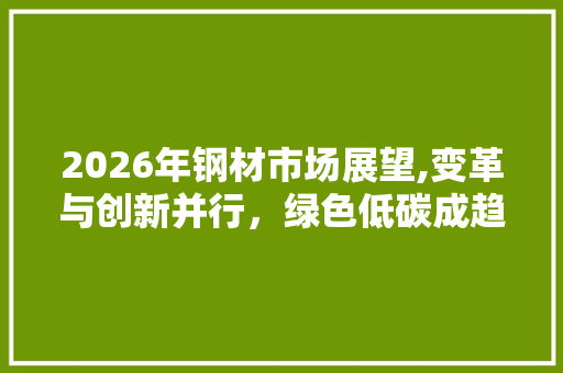 2026年钢材市场展望,变革与创新并行，绿色低碳成趋势